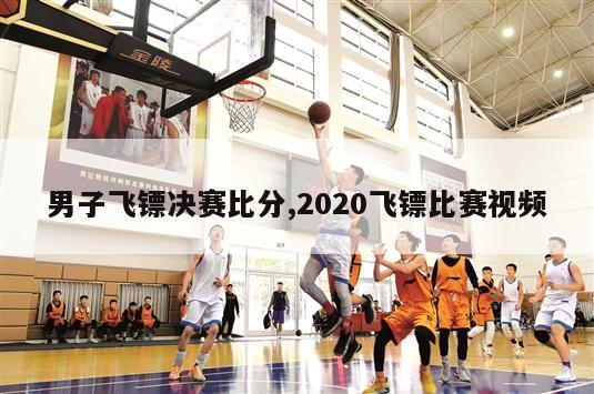 男子飞镖决赛比分,2020飞镖比赛视频