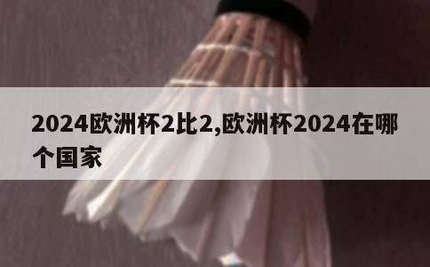 2024欧洲杯2比2,欧洲杯2024在哪个国家