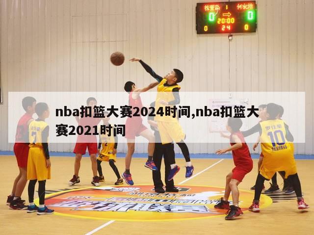 nba扣篮大赛2024时间,nba扣篮大赛2021时间