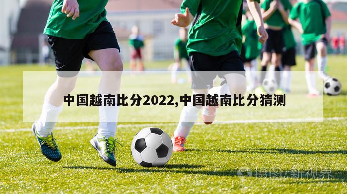 中国越南比分2022,中国越南比分猜测