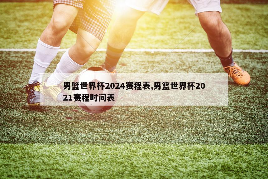 男篮世界杯2024赛程表,男篮世界杯2021赛程时间表