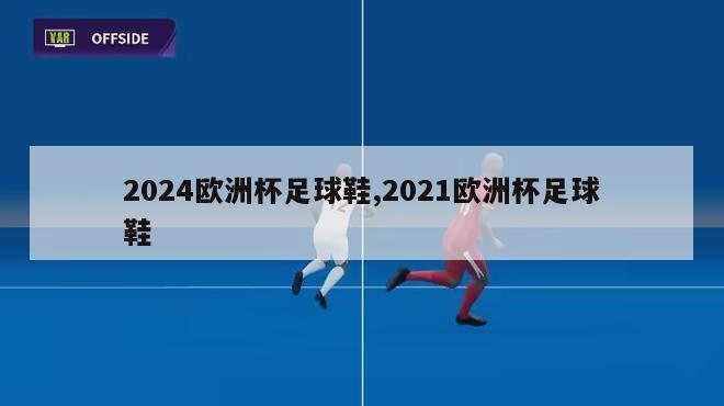 2024欧洲杯足球鞋,2021欧洲杯足球鞋