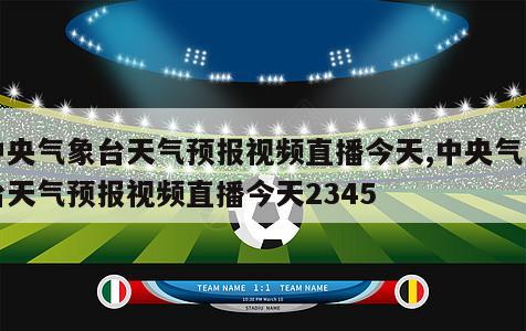 中央气象台天气预报视频直播今天,中央气象台天气预报视频直播今天2345