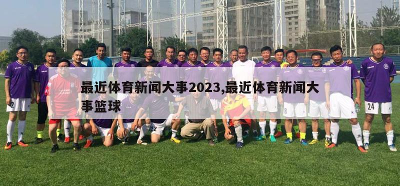 最近体育新闻大事2023,最近体育新闻大事篮球