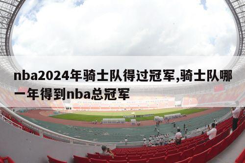 nba2024年骑士队得过冠军,骑士队哪一年得到nba总冠军