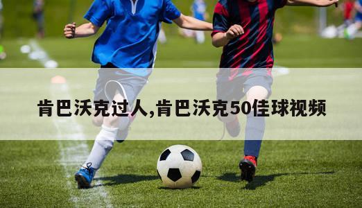 肯巴沃克过人,肯巴沃克50佳球视频