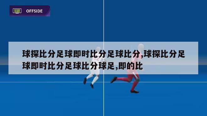 球探比分足球即时比分足球比分,球探比分足球即时比分足球比分球足,即的比