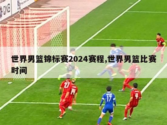 世界男篮锦标赛2024赛程,世界男篮比赛时间