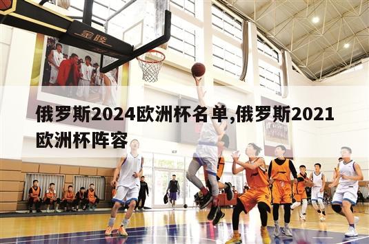 俄罗斯2024欧洲杯名单,俄罗斯2021欧洲杯阵容